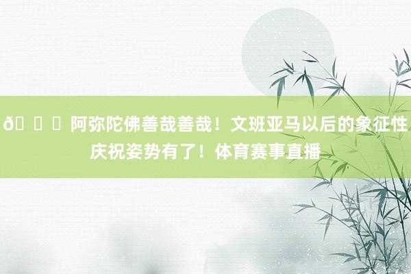 🙏阿弥陀佛善哉善哉！文班亚马以后的象征性庆祝姿势有了！体育赛事直播