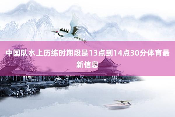 中国队水上历练时期段是13点到14点30分体育最新信息