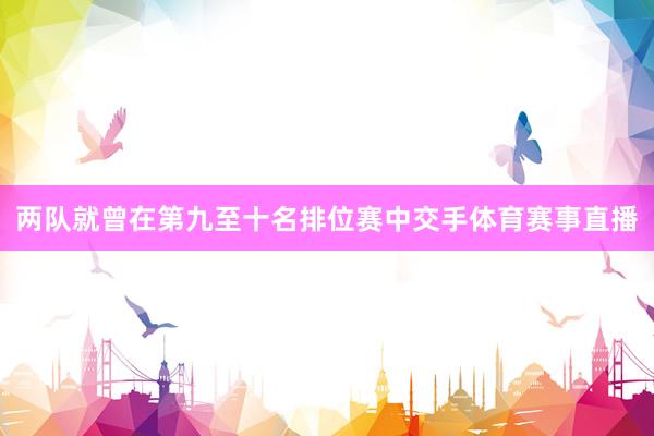 两队就曾在第九至十名排位赛中交手体育赛事直播