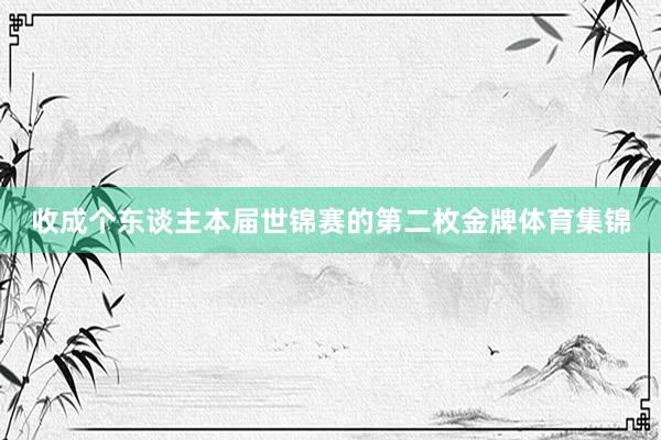 收成个东谈主本届世锦赛的第二枚金牌体育集锦