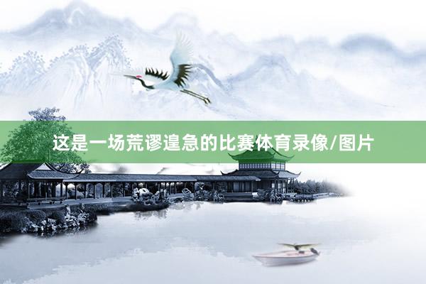 这是一场荒谬遑急的比赛体育录像/图片