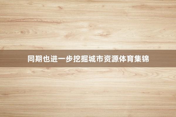 同期也进一步挖掘城市资源体育集锦