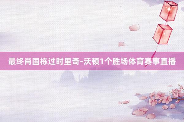 最终肖国栋过时里奇-沃顿1个胜场体育赛事直播
