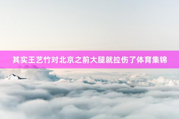 其实王艺竹对北京之前大腿就拉伤了体育集锦