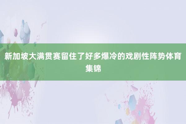 新加坡大满贯赛留住了好多爆冷的戏剧性阵势体育集锦