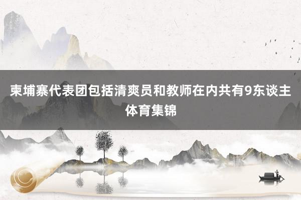 柬埔寨代表团包括清爽员和教师在内共有9东谈主体育集锦