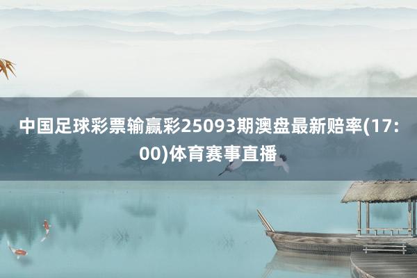 中国足球彩票输赢彩25093期澳盘最新赔率(17:00)体育赛事直播