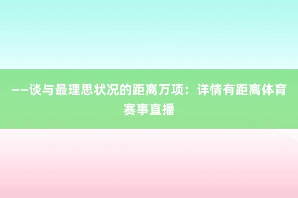 ——谈与最理思状况的距离万项：详情有距离体育赛事直播
