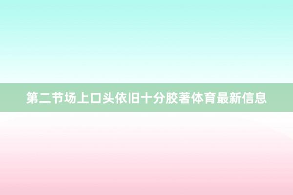 第二节场上口头依旧十分胶著体育最新信息