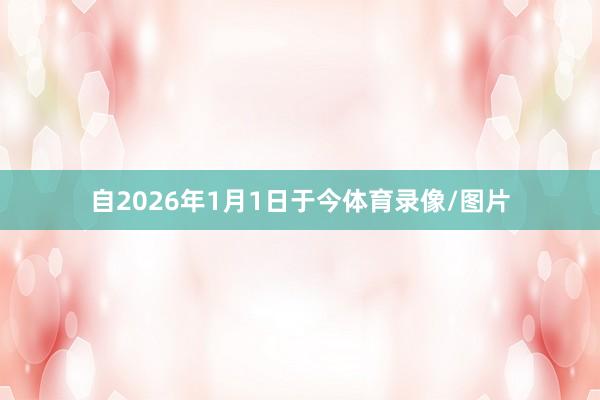 自2026年1月1日于今体育录像/图片