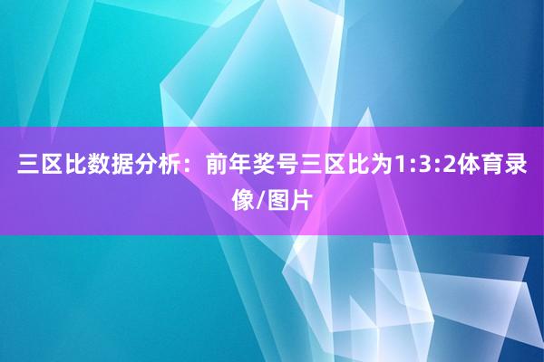 三区比数据分析：前年奖号三区比为1:3:2体育录像/图片