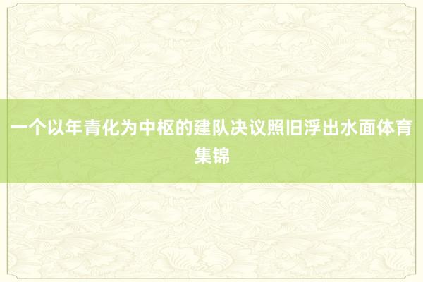 一个以年青化为中枢的建队决议照旧浮出水面体育集锦