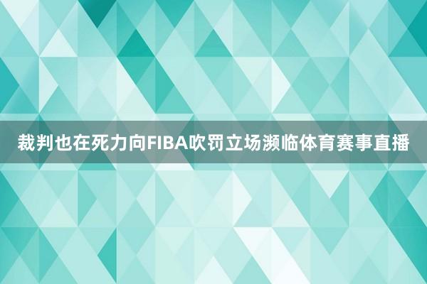 裁判也在死力向FIBA吹罚立场濒临体育赛事直播