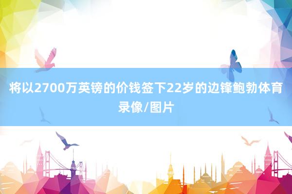 将以2700万英镑的价钱签下22岁的边锋鲍勃体育录像/图片