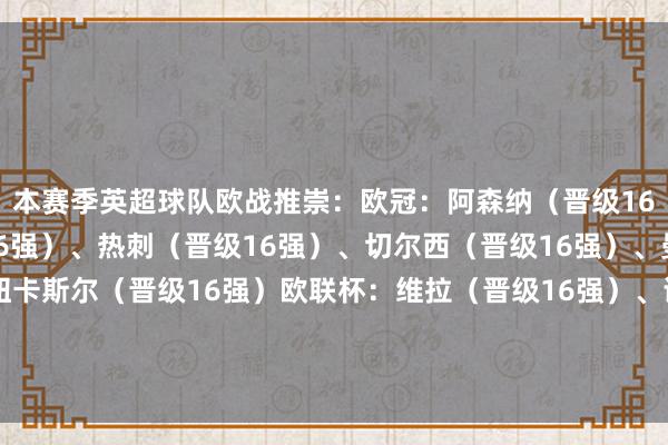 本赛季英超球队欧战推崇：欧冠：阿森纳（晋级16强）、利物浦（晋级16强）、热刺（晋级16强）、切尔西（晋级16强）、曼城（晋级16强）、纽卡斯尔（晋级16强）欧联杯：维拉（晋级16强）、诺丁汉丛林（晋级16强）欧协联：水晶宫（晋级16强）    体育集锦