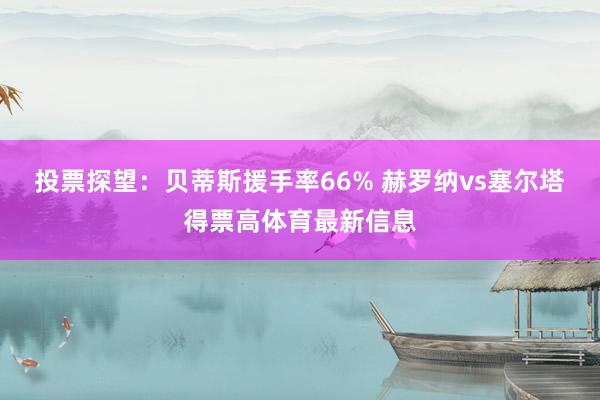 投票探望：贝蒂斯援手率66% 赫罗纳vs塞尔塔得票高体育最新信息