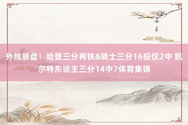 外线崩盘！哈登三分再铁&骑士三分16投仅2中 凯尔特东谈主三分14中7体育集锦