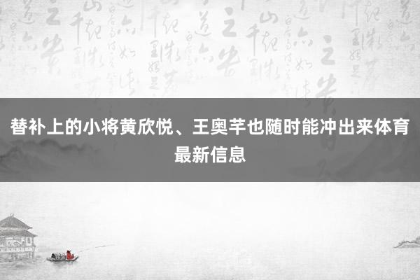 替补上的小将黄欣悦、王奥芊也随时能冲出来体育最新信息