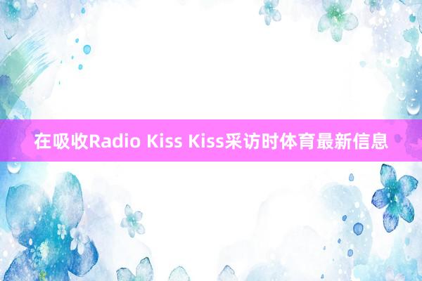 在吸收Radio Kiss Kiss采访时体育最新信息