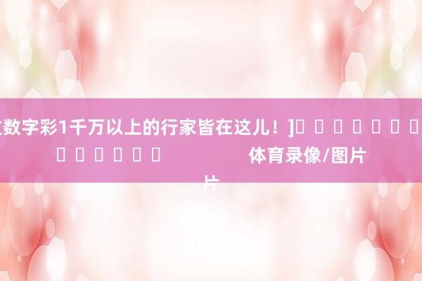 中过数字彩1千万以上的行家皆在这儿！]															                体育录像/图片