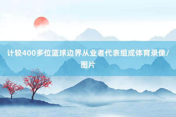 计较400多位篮球边界从业者代表组成体育录像/图片