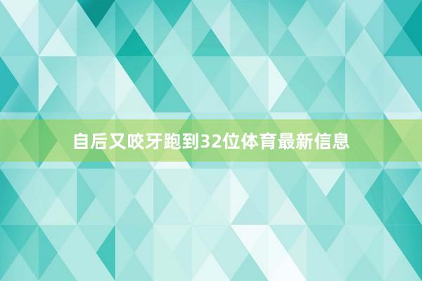 自后又咬牙跑到32位体育最新信息