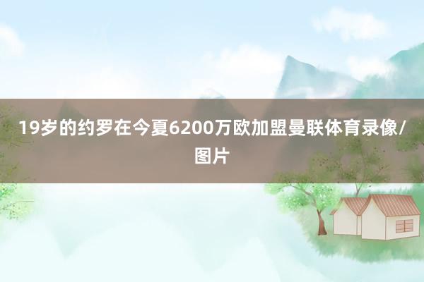 19岁的约罗在今夏6200万欧加盟曼联体育录像/图片