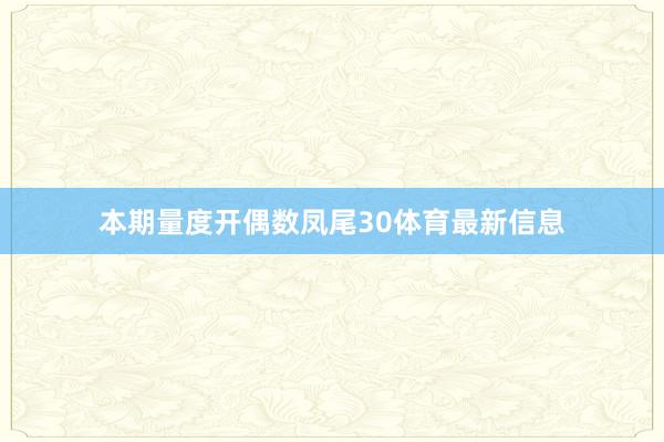本期量度开偶数凤尾30体育最新信息