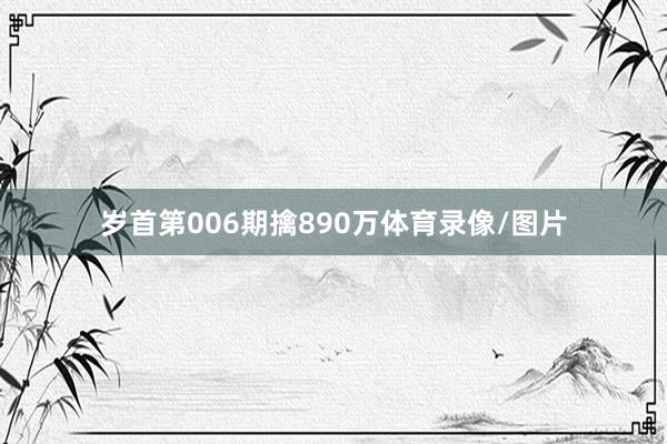 岁首第006期擒890万体育录像/图片