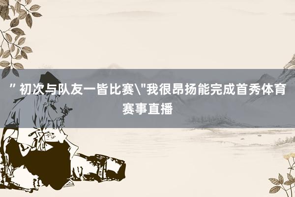 ”初次与队友一皆比赛