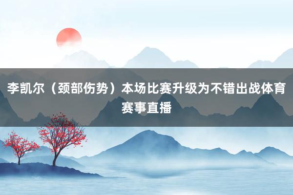 李凯尔(颈部伤势)本场比赛升级为不错出战体育赛事直播