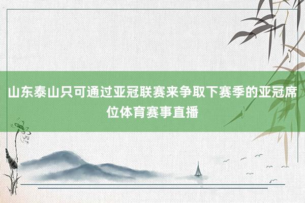 山东泰山只可通过亚冠联赛来争取下赛季的亚冠席位体育赛事直播