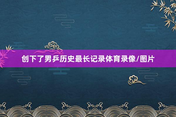 创下了男乒历史最长记录体育录像/图片