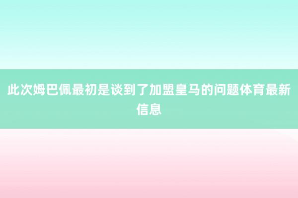 此次姆巴佩最初是谈到了加盟皇马的问题体育最新信息