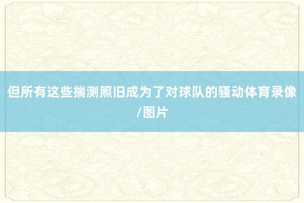 但所有这些揣测照旧成为了对球队的骚动体育录像/图片