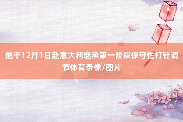 他于12月1日赴意大利继承第一阶段保守性打针调节体育录像/图片