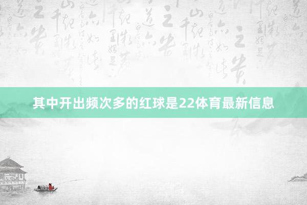 其中开出频次多的红球是22体育最新信息