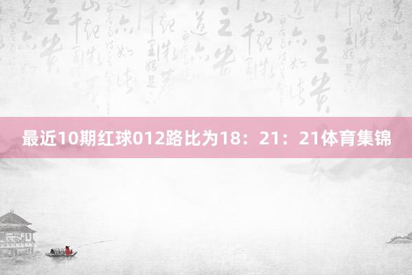 最近10期红球012路比为18：21：21体育集锦