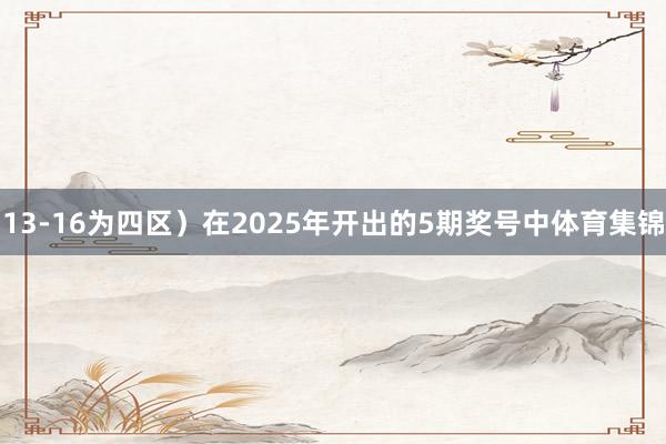 13-16为四区）　　在2025年开出的5期奖号中体育集锦