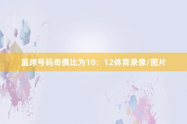 蓝球号码奇偶比为10：12体育录像/图片