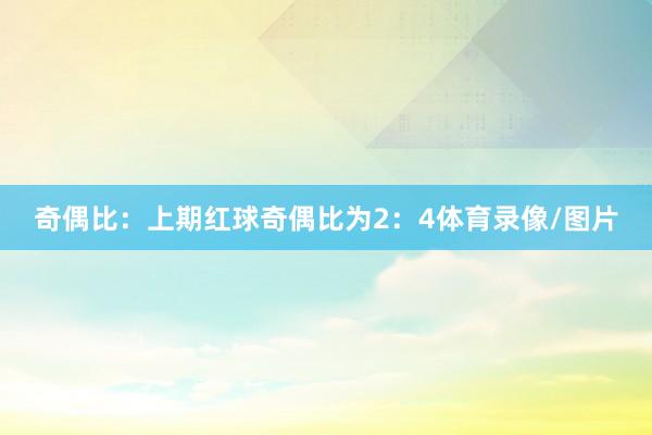 奇偶比：上期红球奇偶比为2：4体育录像/图片