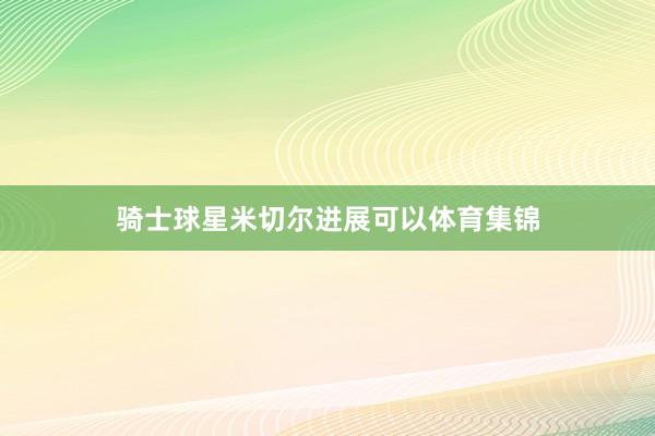 骑士球星米切尔进展可以体育集锦