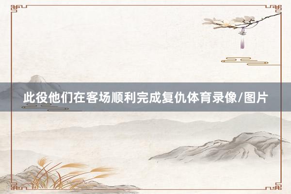 此役他们在客场顺利完成复仇体育录像/图片