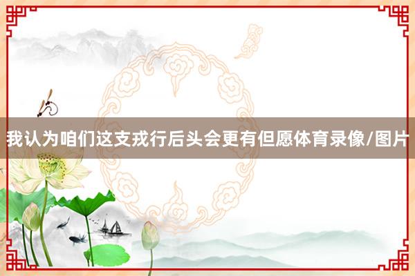 我认为咱们这支戎行后头会更有但愿体育录像/图片