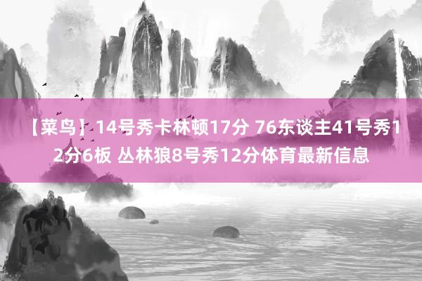 【菜鸟】14号秀卡林顿17分 76东谈主41号秀12分6板 丛林狼8号秀12分体育最新信息