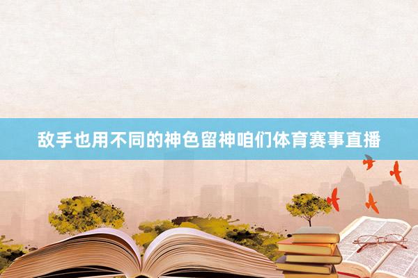 敌手也用不同的神色留神咱们体育赛事直播