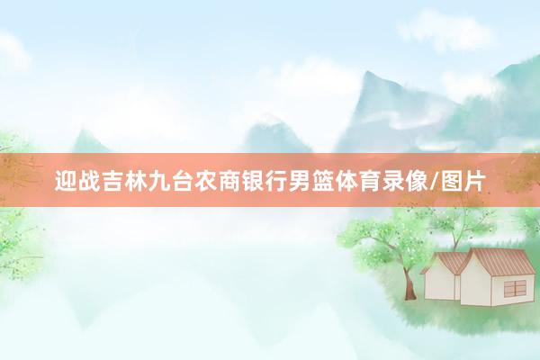 迎战吉林九台农商银行男篮体育录像/图片