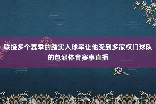 联接多个赛季的踏实入球率让他受到多家权门球队的包涵体育赛事直播