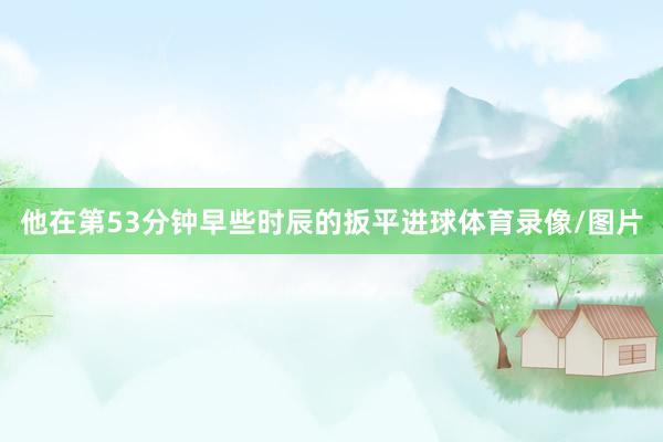 他在第53分钟早些时辰的扳平进球体育录像/图片