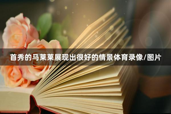 首秀的马莱莱展现出很好的情景体育录像/图片
